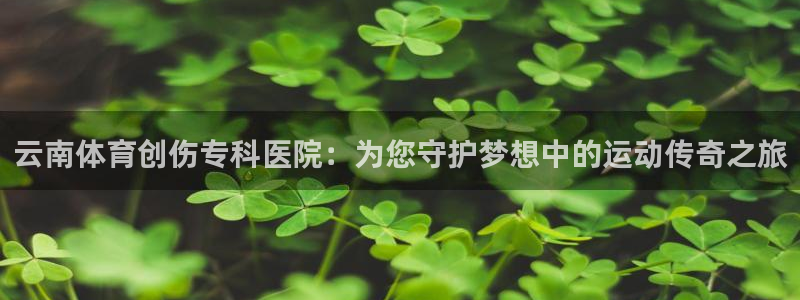风速体育cba直播：云南体育创伤专科医院：为您守护梦想中的运动传奇之旅
