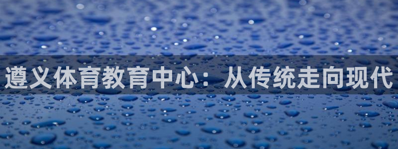 风速体育：遵义体育教育中心：从传统走向现代