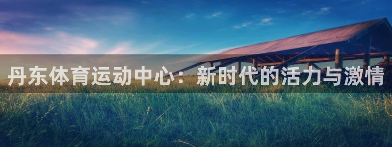 风速体育直播：丹东体育运动中心：新时代的活力与激情